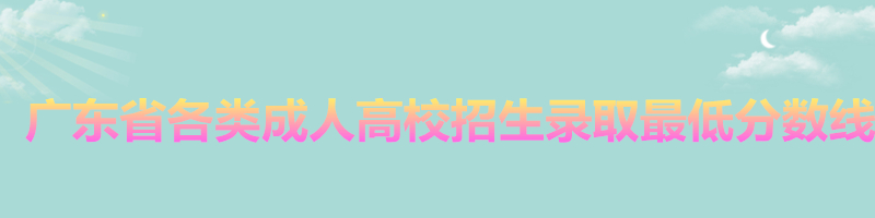 2017年广东省各类成人高校招生录取最低分数线